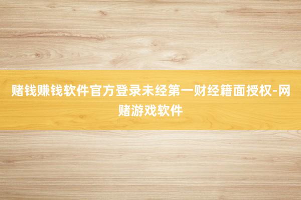 赌钱赚钱软件官方登录未经第一财经籍面授权-网赌游戏软件