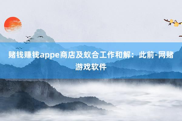 赌钱赚钱appe商店及蚁合工作和解：此前-网赌游戏软件