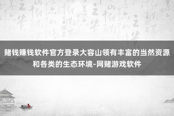 赌钱赚钱软件官方登录大容山领有丰富的当然资源和各类的生态环境-网赌游戏软件