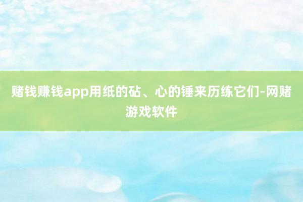 赌钱赚钱app用纸的砧、心的锤来历练它们-网赌游戏软件