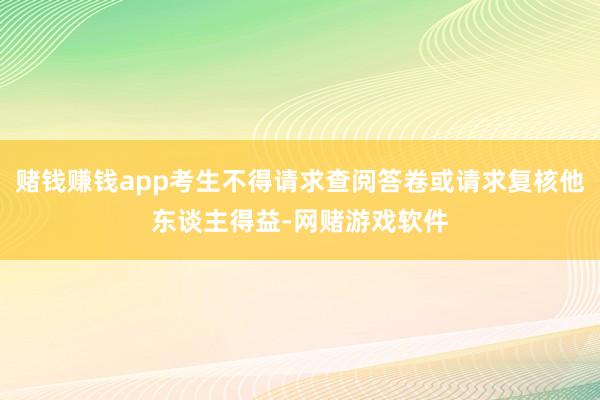 赌钱赚钱app考生不得请求查阅答卷或请求复核他东谈主得益-网赌游戏软件