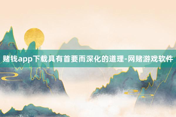 赌钱app下载具有首要而深化的道理-网赌游戏软件