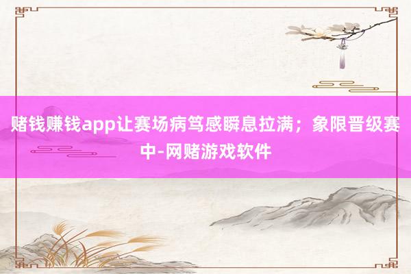 赌钱赚钱app让赛场病笃感瞬息拉满；象限晋级赛中-网赌游戏软件