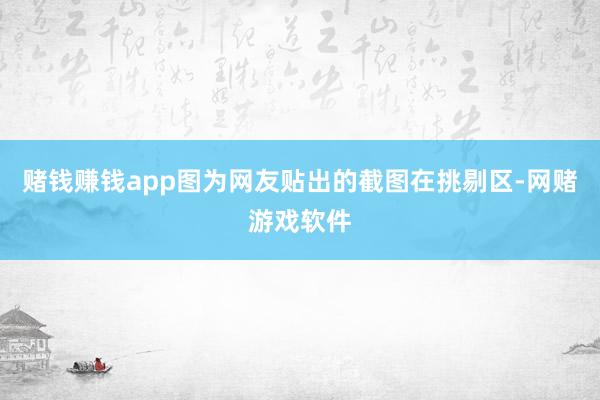 赌钱赚钱app图为网友贴出的截图在挑剔区-网赌游戏软件