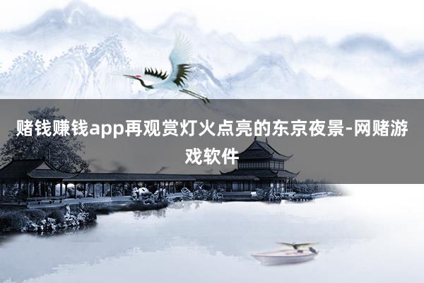 赌钱赚钱app再观赏灯火点亮的东京夜景-网赌游戏软件