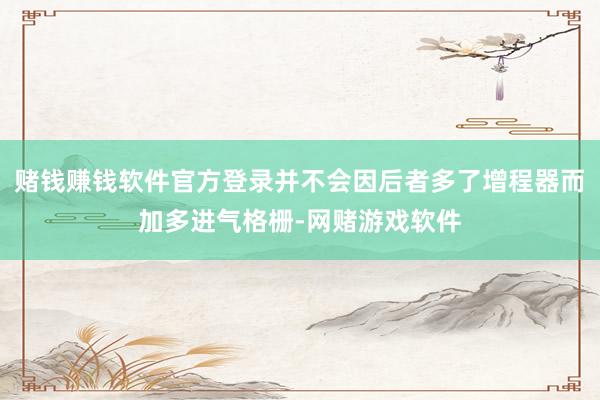 赌钱赚钱软件官方登录并不会因后者多了增程器而加多进气格栅-网赌游戏软件