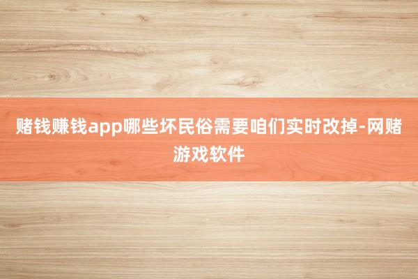 赌钱赚钱app哪些坏民俗需要咱们实时改掉-网赌游戏软件