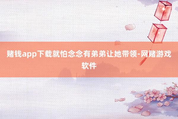 赌钱app下载就怕念念有弟弟让她带领-网赌游戏软件