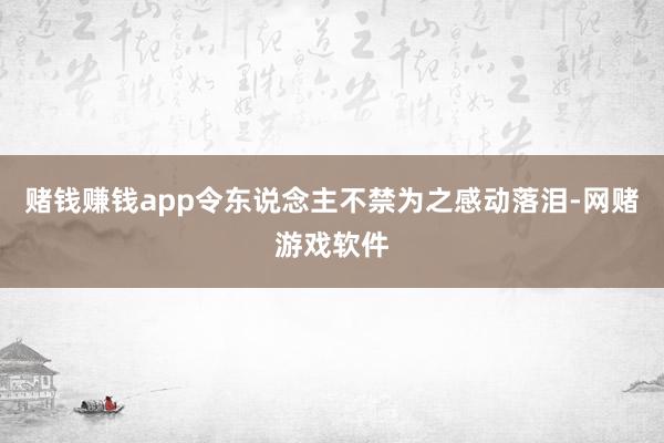 赌钱赚钱app令东说念主不禁为之感动落泪-网赌游戏软件