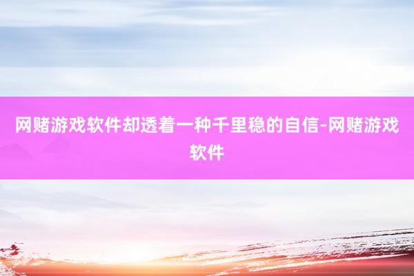 网赌游戏软件却透着一种千里稳的自信-网赌游戏软件