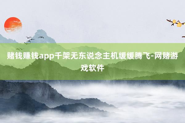 赌钱赚钱app千架无东说念主机缓缓腾飞-网赌游戏软件