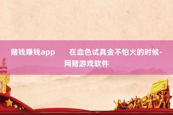 赌钱赚钱app       在血色试真金不怕火的时候-网赌游戏软件