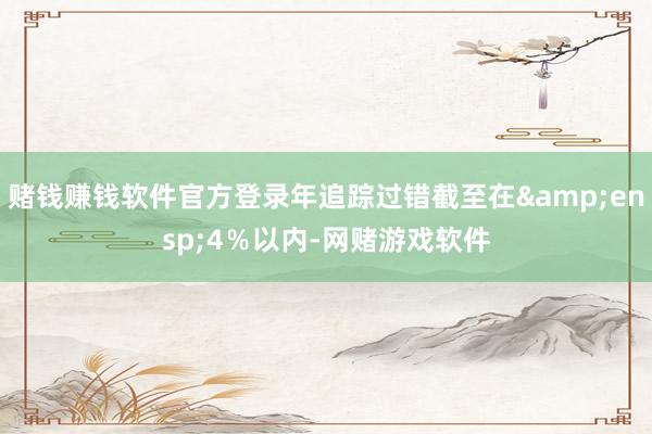 赌钱赚钱软件官方登录年追踪过错截至在&ensp;4％以内-网赌游戏软件