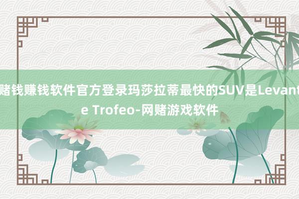 赌钱赚钱软件官方登录玛莎拉蒂最快的SUV是Levante Trofeo-网赌游戏软件