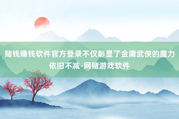 赌钱赚钱软件官方登录不仅彰显了金庸武侠的魔力依旧不减-网赌游戏软件