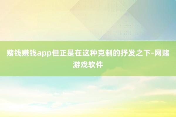 赌钱赚钱app但正是在这种克制的抒发之下-网赌游戏软件