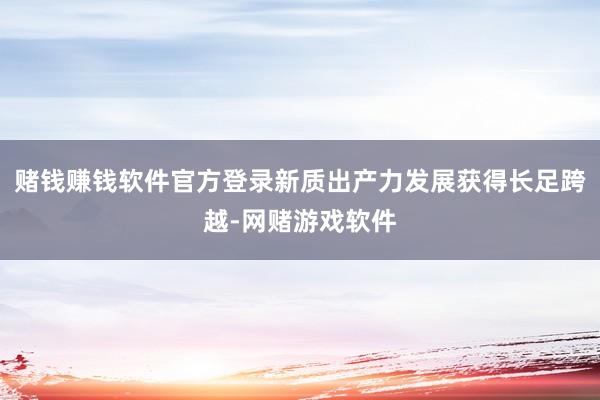 赌钱赚钱软件官方登录新质出产力发展获得长足跨越-网赌游戏软件