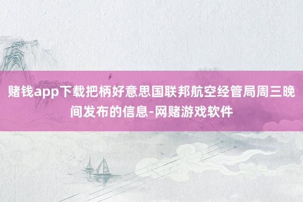 赌钱app下载把柄好意思国联邦航空经管局周三晚间发布的信息-网赌游戏软件
