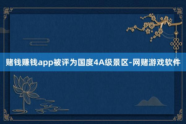 赌钱赚钱app被评为国度4A级景区-网赌游戏软件