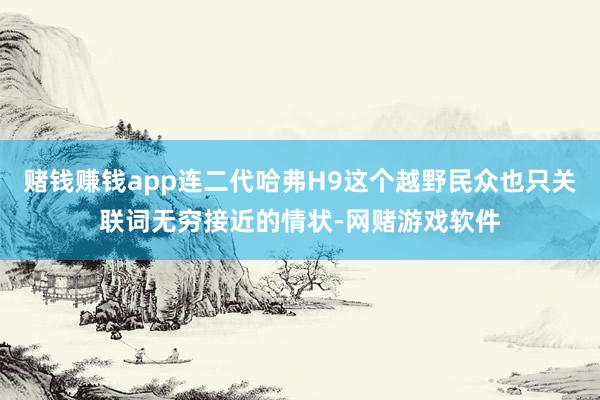 赌钱赚钱app连二代哈弗H9这个越野民众也只关联词无穷接近的情状-网赌游戏软件