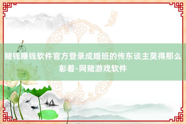 赌钱赚钱软件官方登录成婚班的传东谈主莫得那么彰着-网赌游戏软件