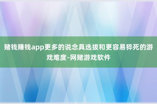 赌钱赚钱app更多的说念具选拔和更容易猝死的游戏难度-网赌游戏软件