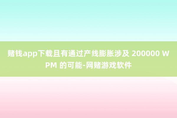 赌钱app下载且有通过产线膨胀涉及 200000 WPM 的可能-网赌游戏软件