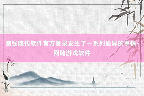 赌钱赚钱软件官方登录发生了一系列诡异的事情-网赌游戏软件
