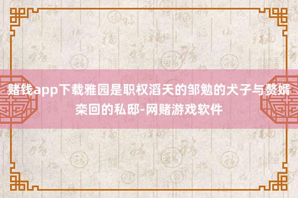 赌钱app下载雅园是职权滔天的邹勉的犬子与赘婿栾回的私邸-网赌游戏软件