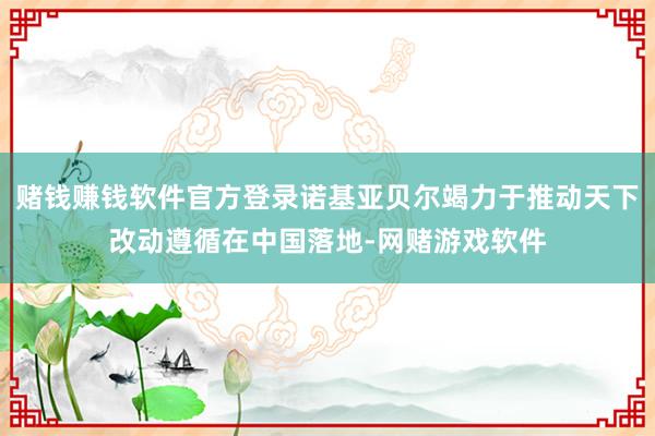 赌钱赚钱软件官方登录诺基亚贝尔竭力于推动天下改动遵循在中国落地-网赌游戏软件