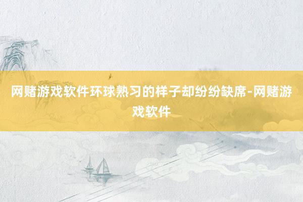 网赌游戏软件环球熟习的样子却纷纷缺席-网赌游戏软件