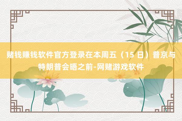 赌钱赚钱软件官方登录在本周五（15 日）普京与特朗普会晤之前-网赌游戏软件