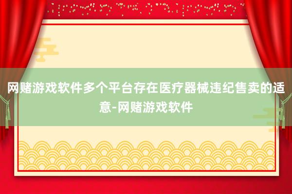网赌游戏软件多个平台存在医疗器械违纪售卖的适意-网赌游戏软件