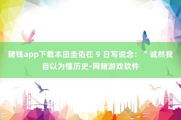 赌钱app下载本田圭佑在 9 日写说念：＂诚然我自以为懂历史-网赌游戏软件
