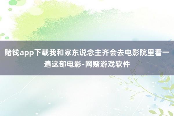 赌钱app下载我和家东说念主齐会去电影院里看一遍这部电影-网赌游戏软件
