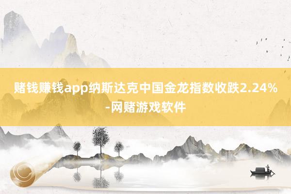 赌钱赚钱app纳斯达克中国金龙指数收跌2.24%-网赌游戏软件
