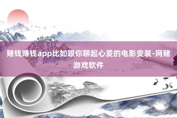 赌钱赚钱app比如跟你聊起心爱的电影变装-网赌游戏软件
