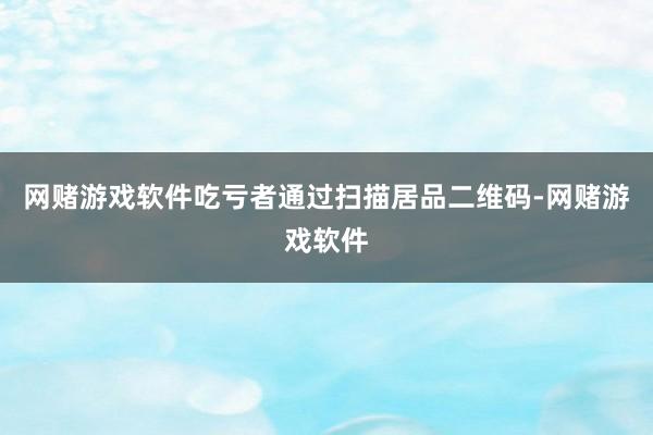 网赌游戏软件吃亏者通过扫描居品二维码-网赌游戏软件