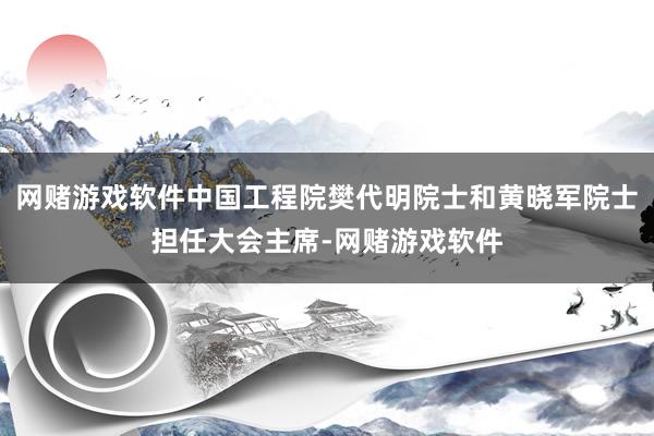 网赌游戏软件中国工程院樊代明院士和黄晓军院士担任大会主席-网赌游戏软件