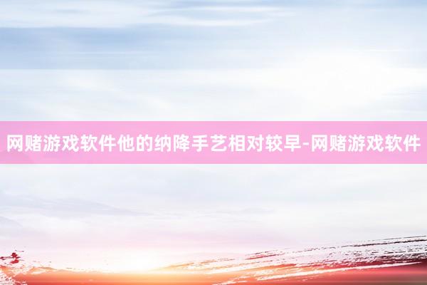 网赌游戏软件他的纳降手艺相对较早-网赌游戏软件