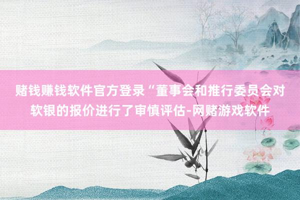 赌钱赚钱软件官方登录　　“董事会和推行委员会对软银的报价进行了审慎评估-网赌游戏软件