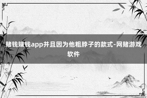 赌钱赚钱app并且因为他粗脖子的款式-网赌游戏软件