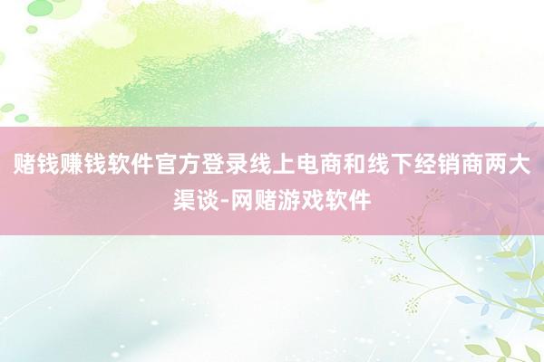 赌钱赚钱软件官方登录线上电商和线下经销商两大渠谈-网赌游戏软件