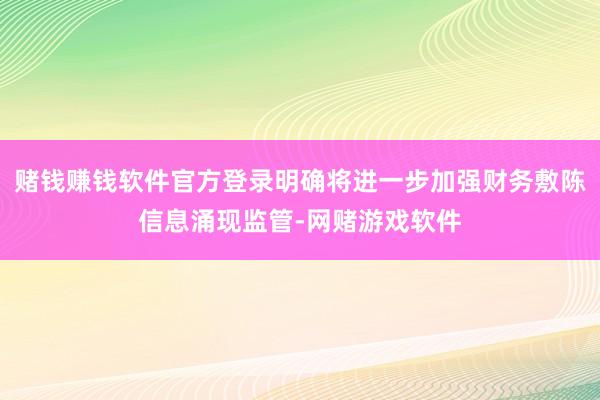 赌钱赚钱软件官方登录明确将进一步加强财务敷陈信息涌现监管-网赌游戏软件