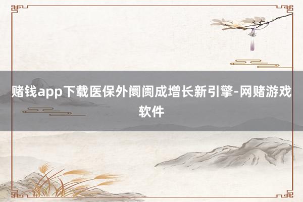 赌钱app下载医保外阛阓成增长新引擎-网赌游戏软件