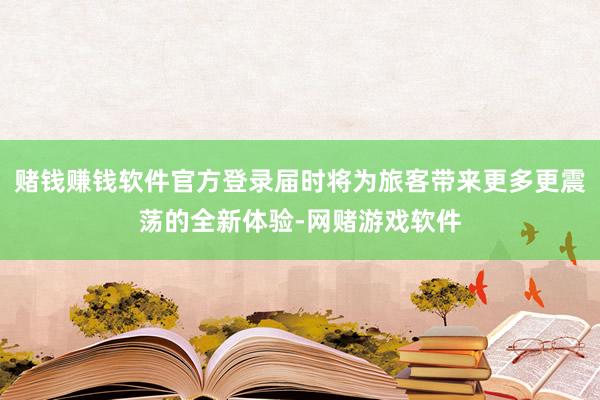 赌钱赚钱软件官方登录届时将为旅客带来更多更震荡的全新体验-网赌游戏软件