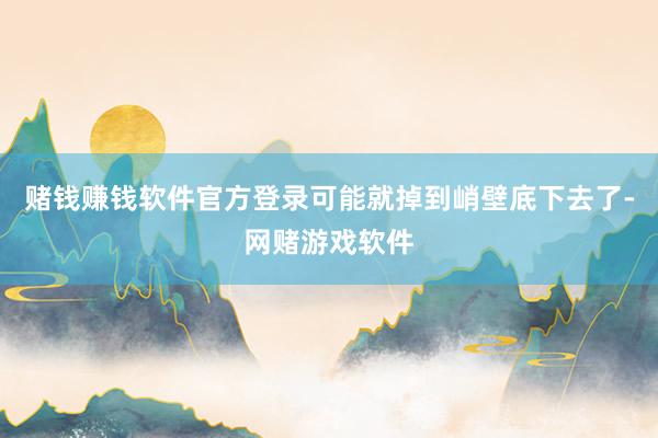 赌钱赚钱软件官方登录可能就掉到峭壁底下去了-网赌游戏软件