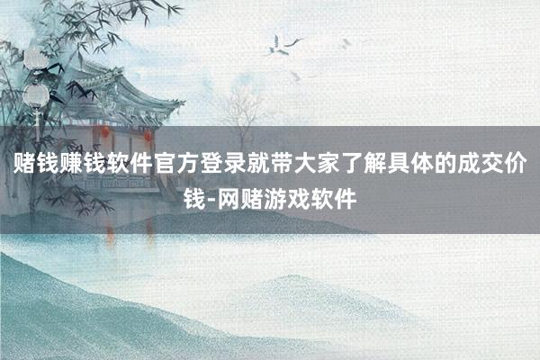 赌钱赚钱软件官方登录就带大家了解具体的成交价钱-网赌游戏软件