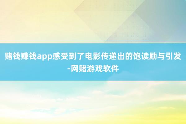 赌钱赚钱app感受到了电影传递出的饱读励与引发-网赌游戏软件