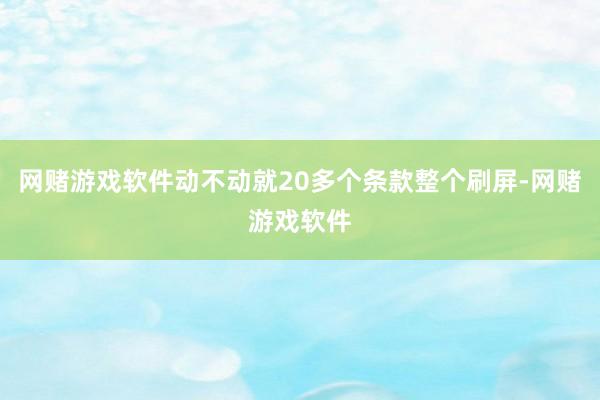 网赌游戏软件动不动就20多个条款整个刷屏-网赌游戏软件